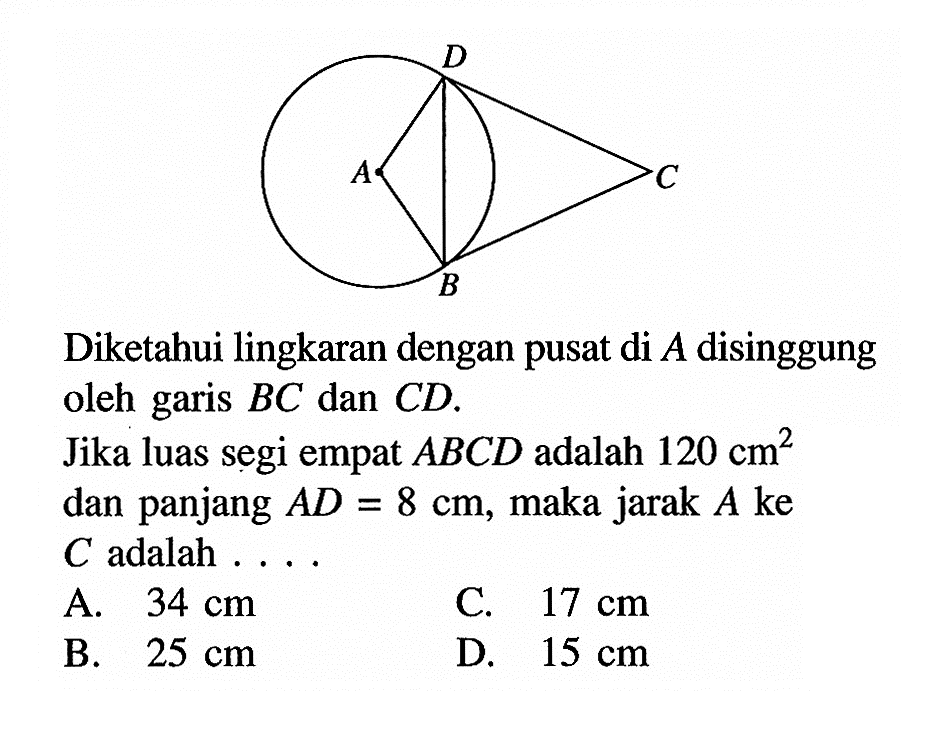 D A C B Diketahui lingkaran dengan pusat di A disinggung oleh garis BC dan CD.Jika luas segi empat ABCD adalah 120 cm^2 dan panjang AD=8 cm, maka jarak A ke C adalah ....