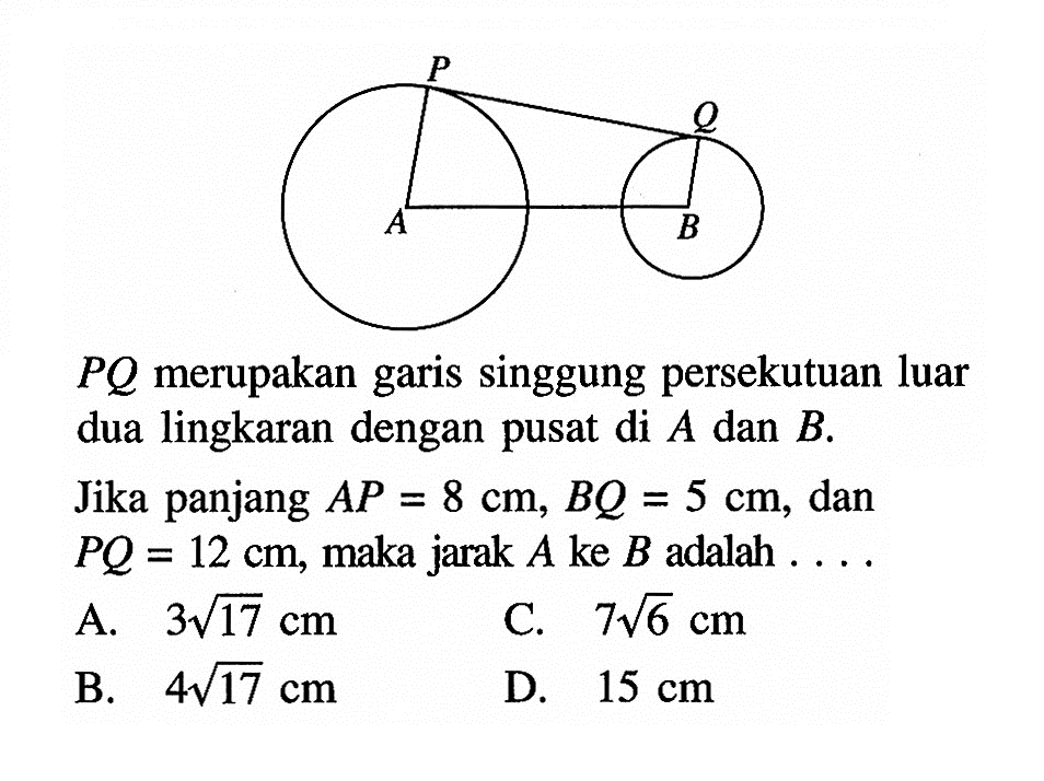 PQ merupakan garis singgung persekutuan luar dua lingkaran dengan pusat di A dan B.Jika panjang AP=8 cm, BQ=5 cm, dan PQ=12 cm, maka jarak A ke B adalah.... 