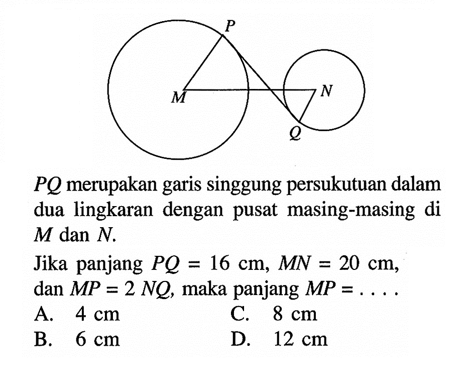 P N M Q PQ merupakan garis singgung persukutuan dalam dua lingkaran dengan pusat masing-masing di M dan N.Jika panjang PQ=16 cm, MN=20 cm, dan MP=2 NQ, maka panjang MP= .....