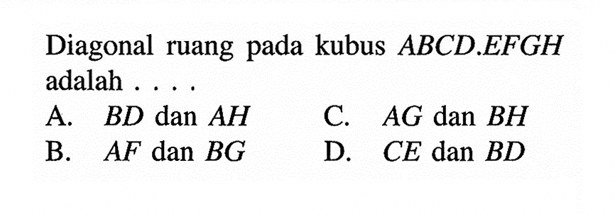 Diagonal ruang pada kubus ABCD.EFGH adalah ... A. BD dan AH B. AF dan BG C.  AG dan BH D. CE dan BD 