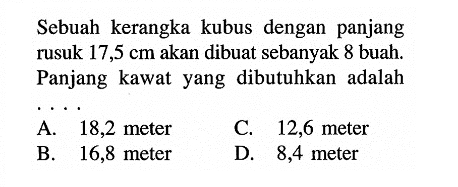 Sebuah kerangka kubus dengan panjang rusuk 17,5 cm akan dibuat sebanyak 8 buah. Panjang kawat yang dibutuhkan adalah....