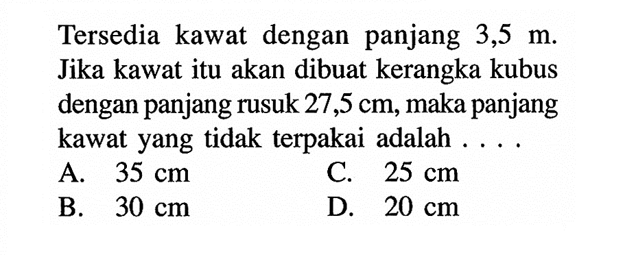 Tersedia kawat dengan panjang 3,5 m. Jika kawat itu akan dibuat kerangka kubus dengan panjang rusuk 27,5 cm, maka panjang kawat yang tidak terpakai adalah ....