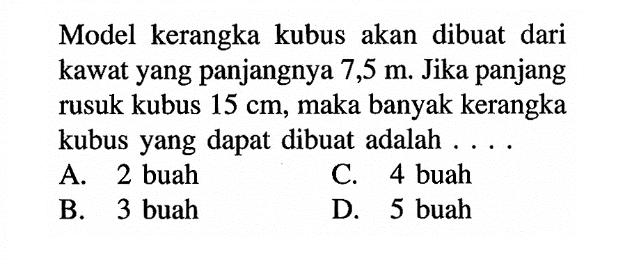 Model kerangka kubus akan dibuat dari kawat yang panjangnya 7,5 m. Jika panjang rusuk kubus 15 cm, maka banyak kerangka kubus yang dapat dibuat adalah ....