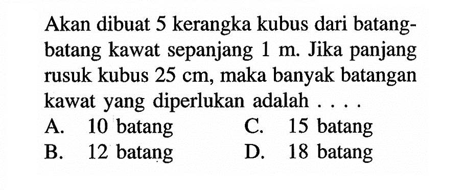 Akan dibuat 5 kerangka kubus dari batangbatang kawat sepanjang 1 m. Jika panjang rusuk kubus 25 cm, maka banyak batangan kawat yang diperlukan adalah....