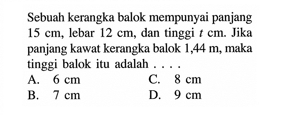 Sebuah kerangka balok mempunyai panjang 15 cm, lebar 12 cm, dan tinggi t cm. Jika panjang kawat kerangka balok 1,44 m, maka tinggi balok itu adalah....