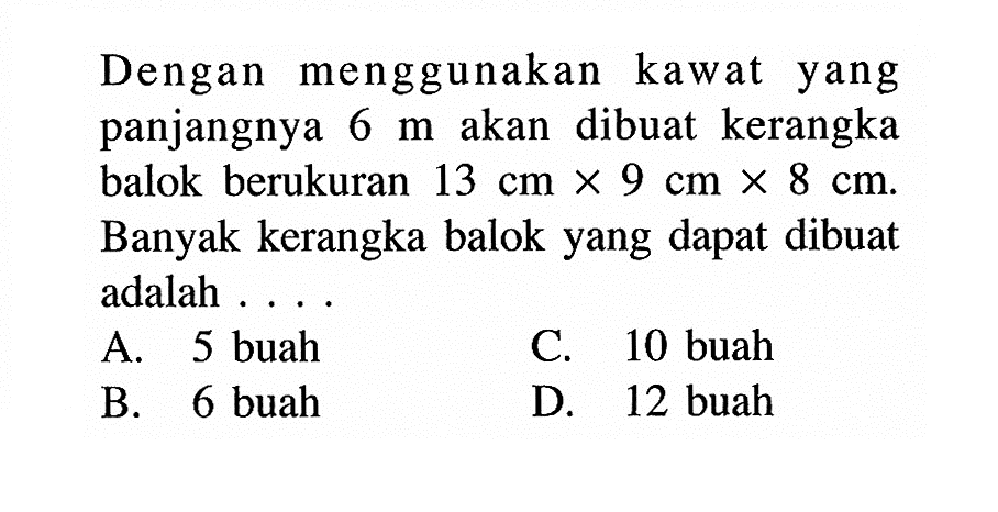 Dengan menggunakan kawat yang panjangnya 6 m akan dibuat kerangka balok berukuran 13 cm x 9 cm x 8 cm. Banyak kerangka balok yang dapat dibuat adalah ....
