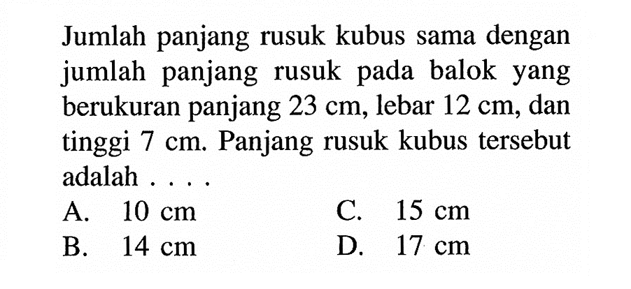 Jumlah panjang rusuk kubus sama dengan jumlah panjang rusuk pada balok yang berukuran panjang  23 cm, lebar  12 cm, dan tinggi  7 cm. Panjang rusuk kubus tersebut adalah ...
