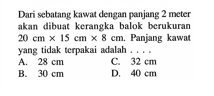 Dari sebatang kawat dengan panjang 2 meter akan dibuat kerangka balok berukuran 20 cmx15 cmx8 cm. Panjang kawat yang tidak terpakai adalah....