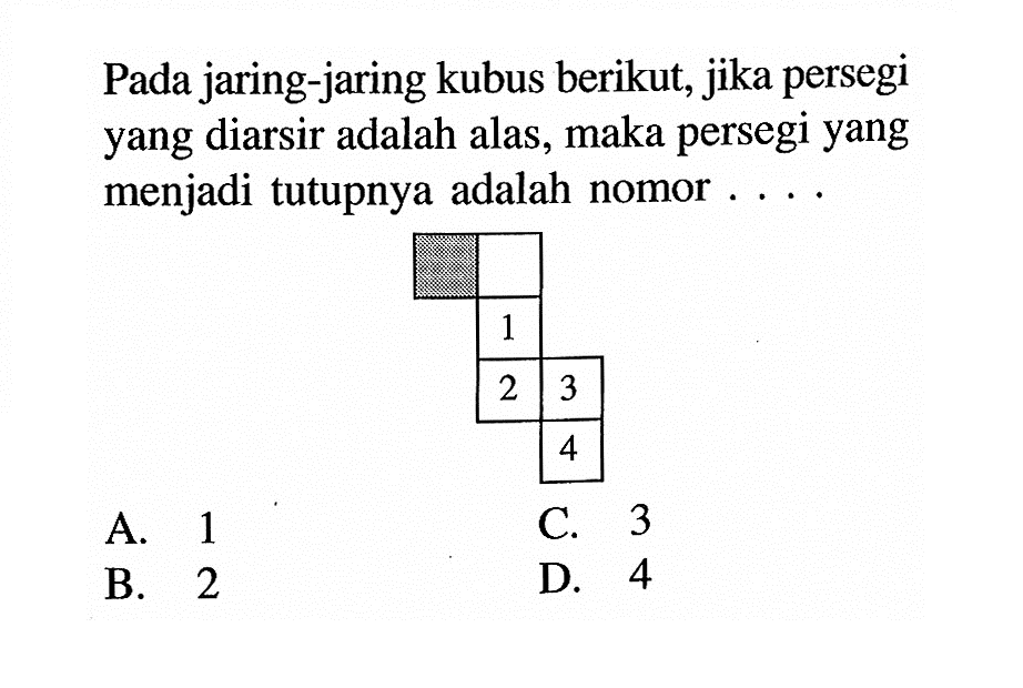 Pada jaring-jaring kubus berikut, jika persegi yang diarsir adalah alas, maka persegi yang menjadi tutupnya adalah nomor . . . . 1 2  3      4 