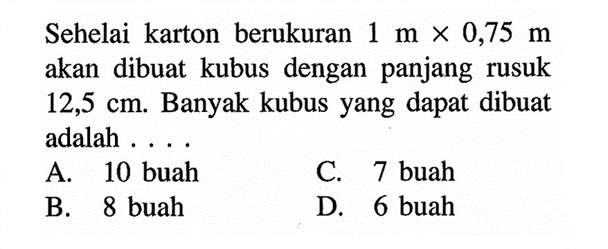 Sehelai karton berukuran  1 m x 0,75 m  akan dibuat kubus dengan panjang rusuk  12,5 cm . Banyak kubus yang dapat dibuat adalah ... .