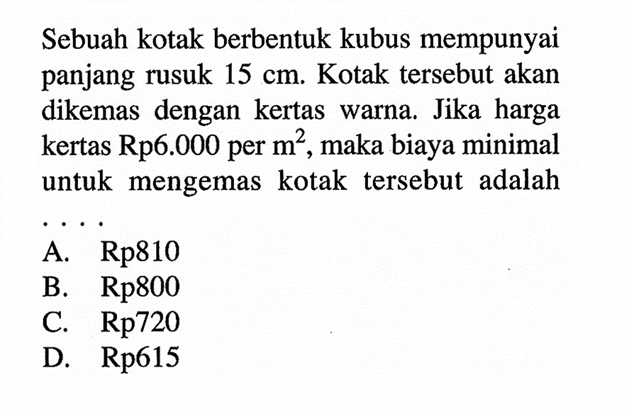 Sebuah kotak berbentuk kubus mempunyai panjang rusuk 15 cm. Kotak tersebut akan dikemas dengan kertas warna. Jika harga kertas  Rp6.000 per m^2, maka biaya minimal untuk mengemas kotak tersebut adalah 