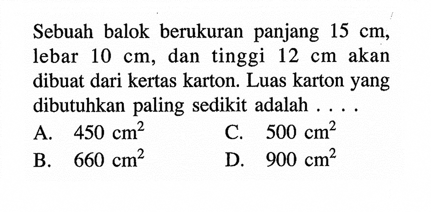 Sebuah balok berukuran panjang  15cm , lebar  10cm , dan tinggi  12cm  akan dibuat dari kertas karton. Luas karton yang dibutuhkan paling sedikit adalah ...