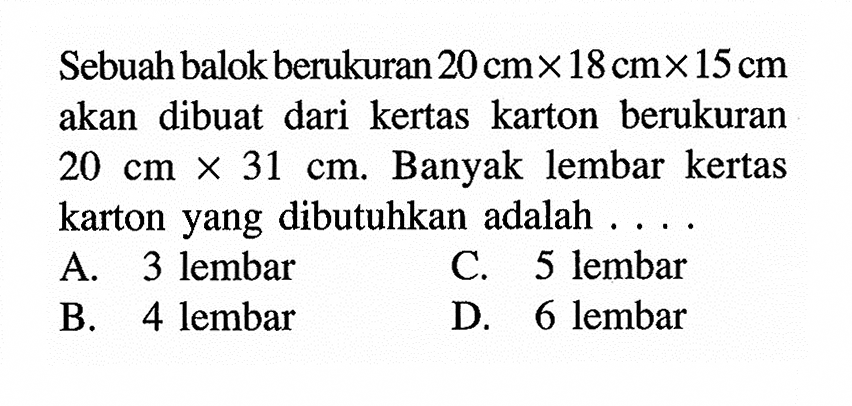 Sebuah balok berukuran 20 cm x 18 cm x 15 cm akan dibuat dari kertas karton berukuran 20 cm x 31 cm. Banyak lembar kertas karton yang dibutuhkan adalah ... 