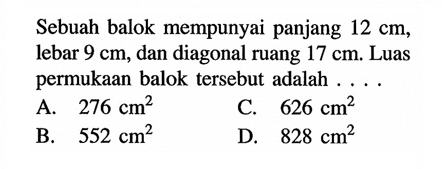 Sebuah balok mempunyai panjang 12 cm, lebar 9 cm, dan diagonal ruang 17 cm. Luas permukaan balok tersebut adalah ....