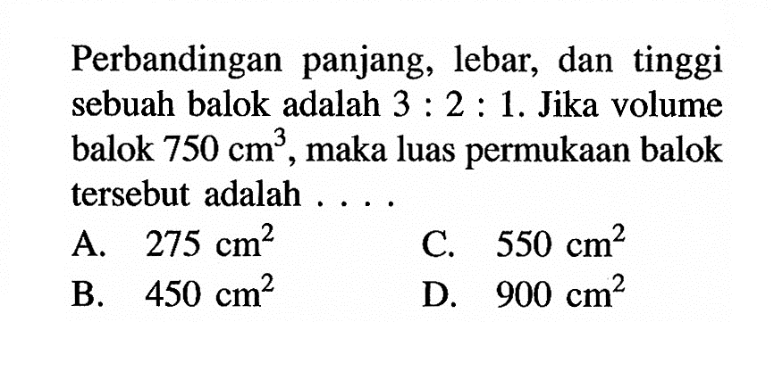 Perbandingan panjang, lebar, dan tinggi sebuah balok adalah 3:2:1. Jika volume balok 750 cm^3, maka luas permukaan balok tersebut adalah ...