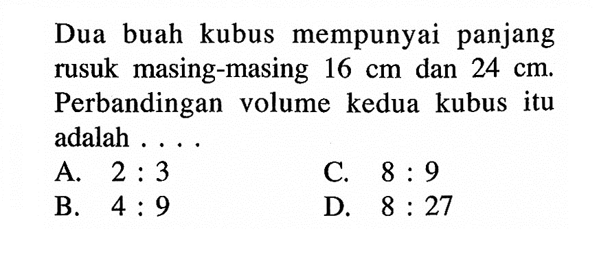 Dua buah kubus mempunyai panjang rusuk masing-masing 16 cm dan 24 cm. Perbandingan volume kedua kubus itu adalah . . . .