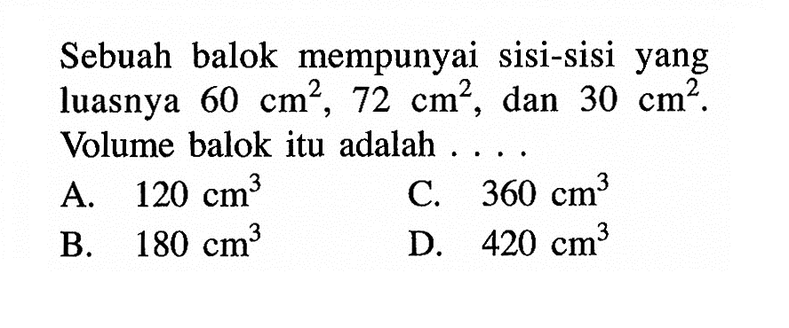 Sebuah balok mempunyai sisi-sisi yang luasnya 60 cm^2, 72 cm^2, dan 30 cm^2. Volume balok itu adalah  ...