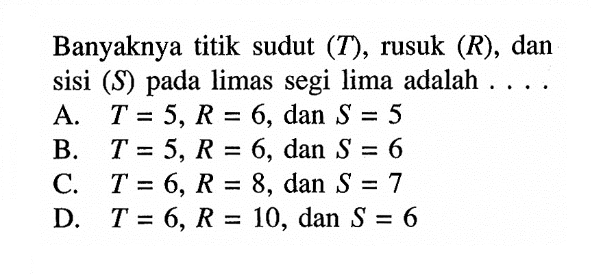 Banyaknya titik sudut  T , rusuk R,  dan sisi  s  pada limas segi lima adalah . . . .A. T=5, R=6 , dan S=5 B. T=5, R=6, dan S=6 C. T=6, R=8 , dan S=7 D. T=6, R=10, dan S=6 