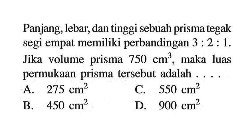 Panjang, lebar, dan tinggi sebuah prisma tegak segi empat memiliki perbandingan 3:2:1. Jika volume prisma 750 cm^3, maka luas permukaan prisma tersebut adalah ....