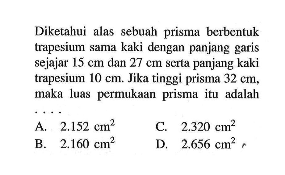 Diketahui alas sebuah prisma berbentuk trapesium sama kaki dengan panjang garis sejajar 15 cm dan  27 cm serta panjang kaki trapesium 10 cm. Jika tinggi prisma 32 cm, maka luas permukaan prisma itu adalah 