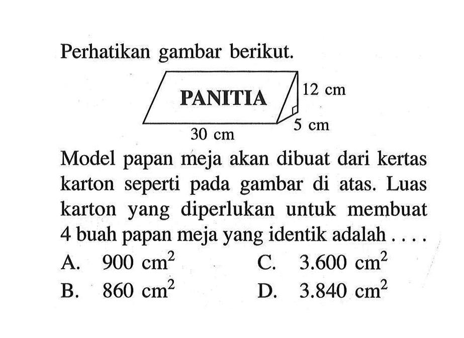 Perhatikan gambar berikut.Model papan meja akan dibuat dari kertas karton seperti pada gambar di atas. Luas karton yang diperlukan untuk membuat 4 buah papan meja yang identik adalah.... 30 cm 5 cm 12 cm