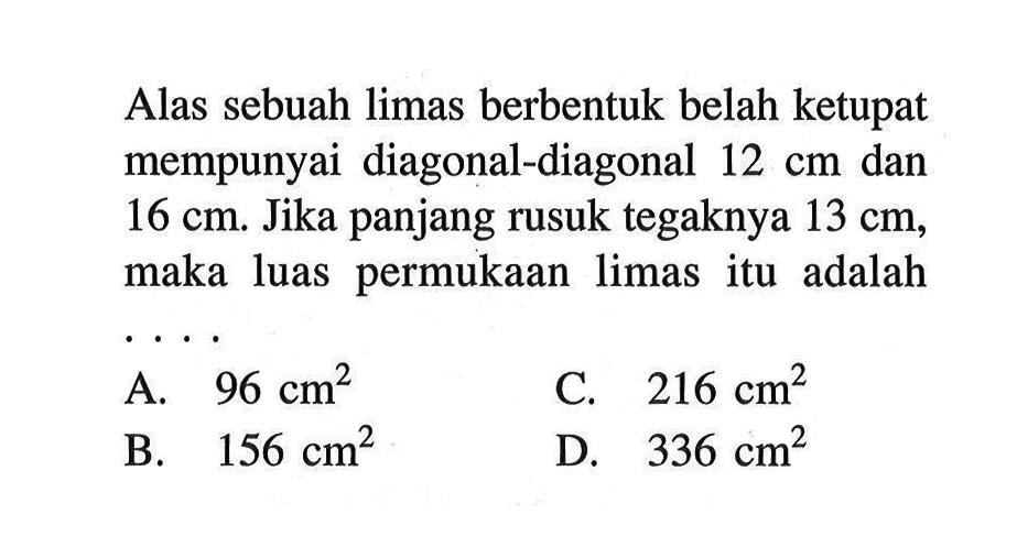 Alas sebuah limas berbentuk belah ketupat mempunyai diagonal-diagonal  12cm  dan  16cm . Jika panjang rusuk tegaknya  13cm , maka luas permukaan limas itu adalah ...