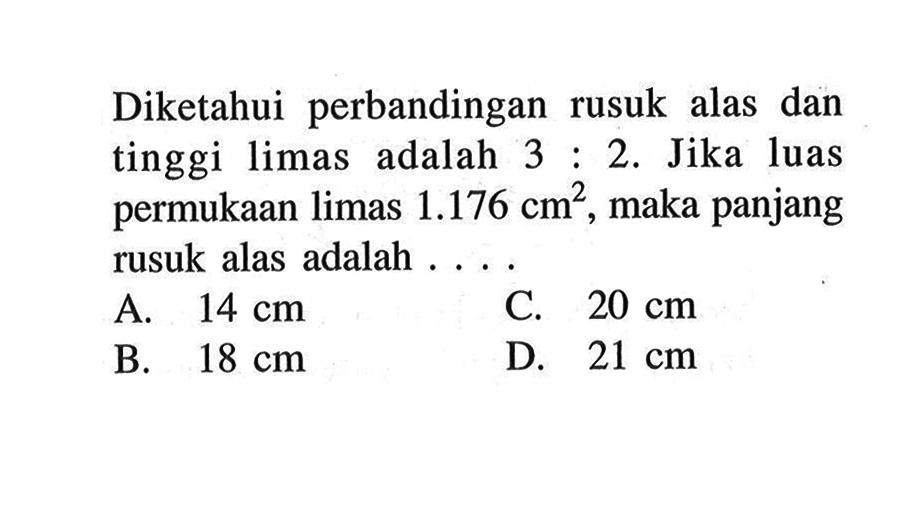 Diketahui perbandingan rusuk alas dan tinggi limas adalah 3:2. Jika luas permukaan limas 1.176 cm^2, maka panjang rusuk alas adalah .... 