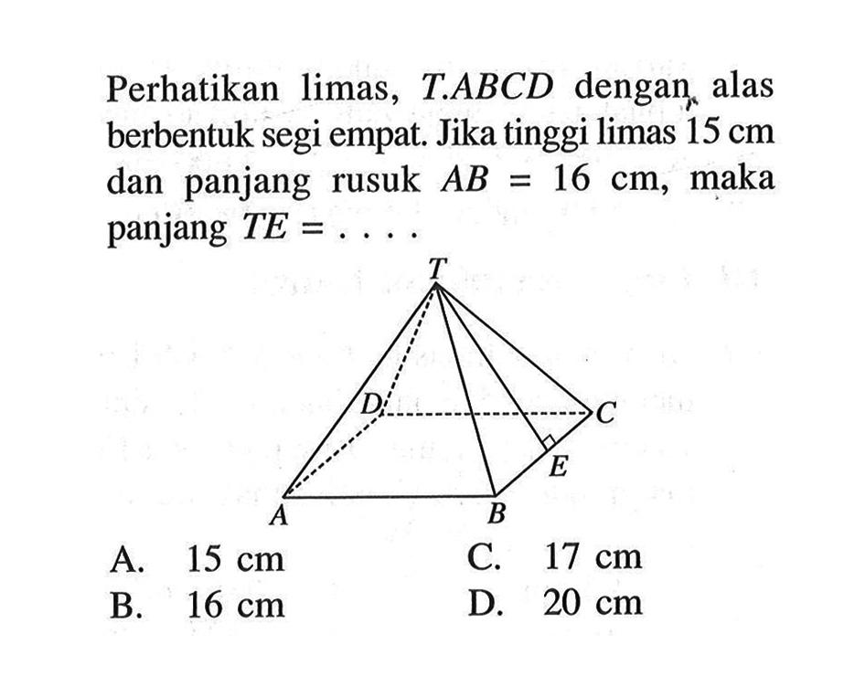 Perhatikan limas, T.ABCD dengan alas berbentuk segi empat. Jika tinggi limas 15 cm  dan panjang rusuk  AB=16 cm, maka panjang TE=...  T D C A B E