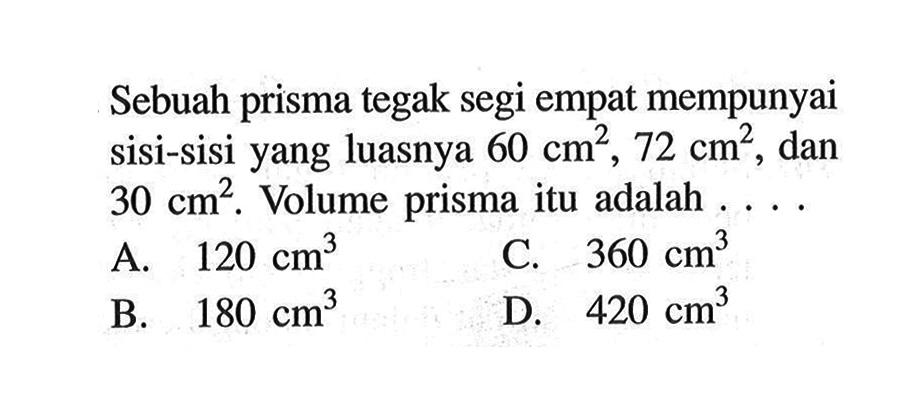 Sebuah prisma tegak segi empat mempunyai sisi-sisi yang luasnya  60 cm^2, 72 cm^2 , dan 30 cm^2. Volume prisma itu adalah ....