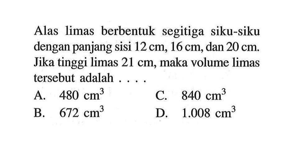 Alas limas berbentuk segitiga siku-siku dengan panjang sisi 12 cm, 16 cm, dan 20 cm. Jika tinggi limas 21 cm, maka volume limas tersebut adalah ....