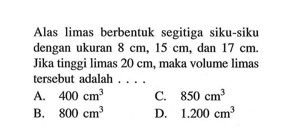 Alas limas berbentuk segitiga siku-siku dengan ukuran 8 cm,15 cm, dan 17 cm. Jika tinggi limas 20 cm , maka volume limas tersebut adalah . . . .