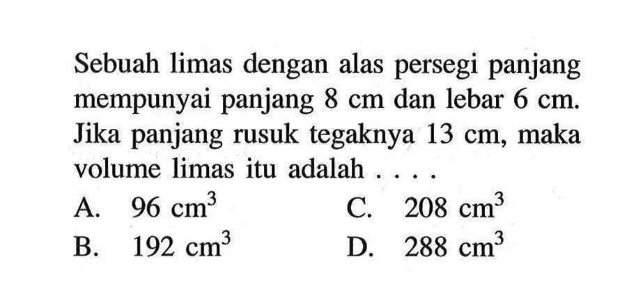 Sebuah limas dengan alas persegi panjang mempunyai panjang 8 cm dan lebar 6 cm. Jika panjang rusuk tegaknya 13 cm, maka volume limas itu adalah ....