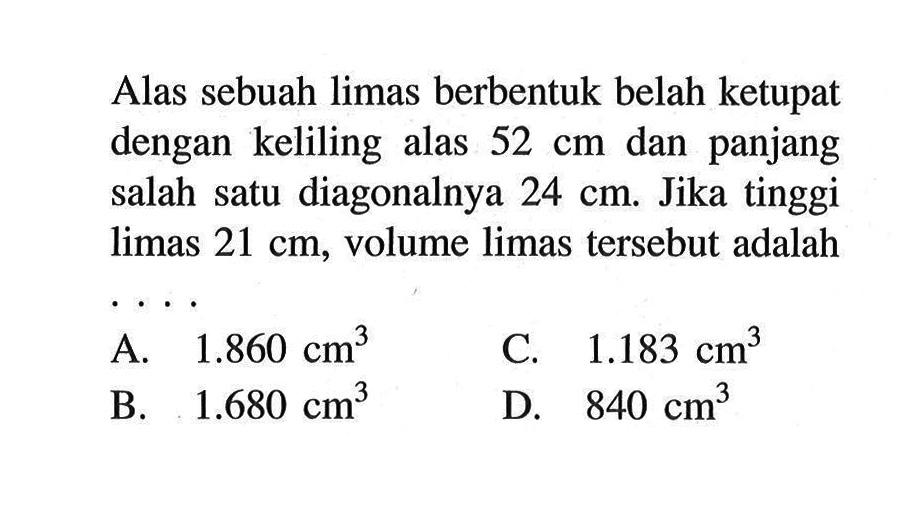 Alas sebuah limas berbentuk belah ketupat dengan keliling alas  52 cm  dan panjang salah satu diagonalnya  24 cm . Jika tinggi limas  21 cm , volume limas tersebut adalah ...
