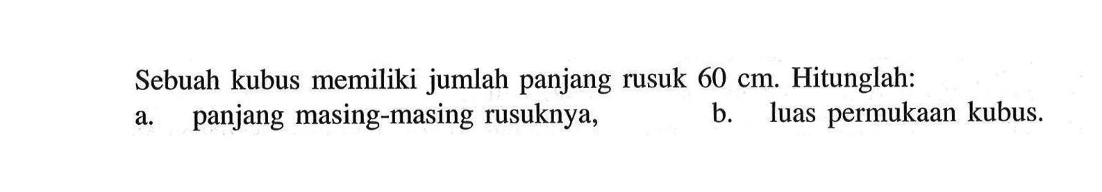 Sebuah kubus memiliki jumlah panjang rusuk 60 cm. Hitunglah: a. panjang masing-masing rusuknya, b. luas permukaan kubus. 