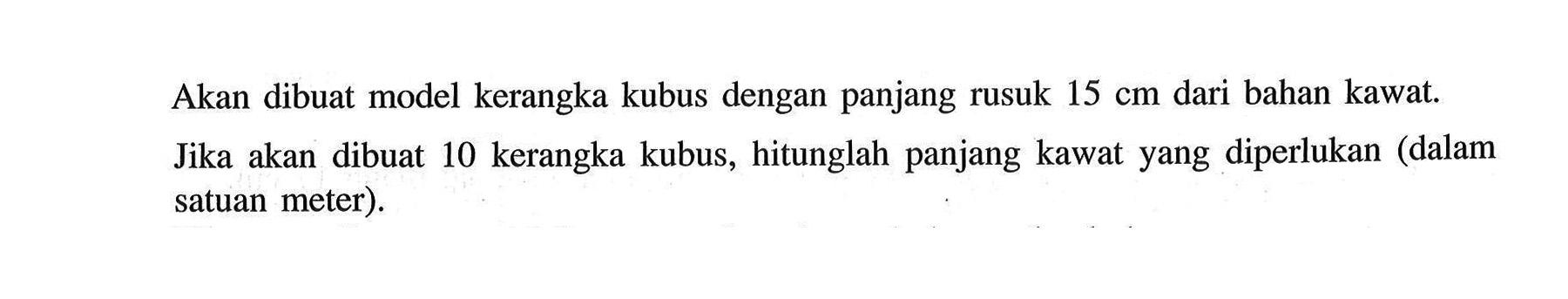 Akan dibuat model kerangka kubus dengan panjang rusuk 15 cm dari bahan kawat. Jika akan dibuat 10 kerangka kubus, hitunglah panjang kawat yang diperlukan (dalam satuan meter).