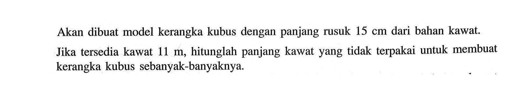 Akan dibuat model kerangka kubus dengan panjang rusuk 15 cm dari bahan kawat. Jika tersedia kawat 11 m, hitunglah panjang kawat yang tidak terpakai untuk membuat kerangka kubus sebanyak-banyaknya.