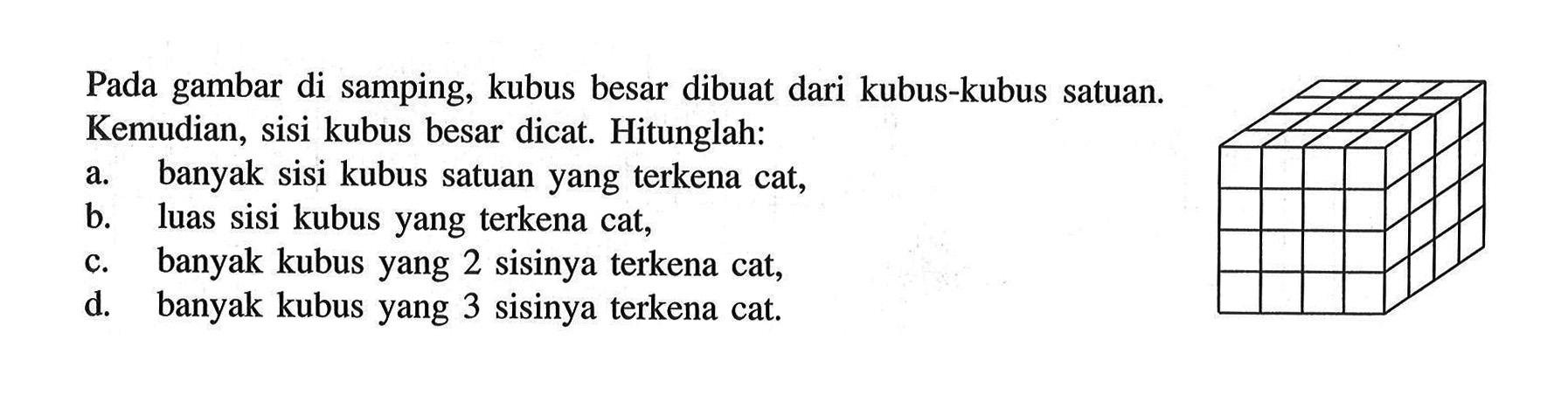 Pada gambar di samping, kubus besar dibuat dari kubus-kubus satuan.Kemudian, sisi kubus besar dicat. Hitunglah:a. banyak sisi kubus satuan yang terkena cat, b. luas sisi kubus yang terkena cat, c. banyak kubus yang 2 sisinya terkena cat, d. banyak kubus yang 3 sisinya terkena cat. 