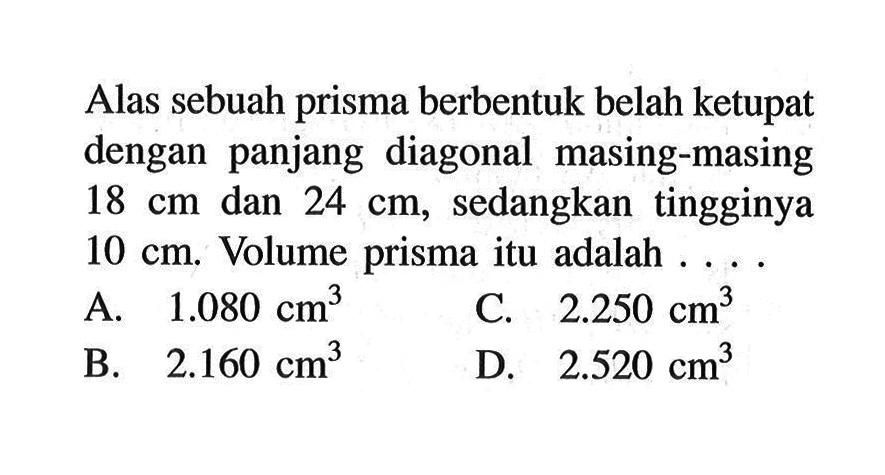 Alas sebuah prisma berbentuk belah ketupat dengan panjang diagonal masing-masing 18 cm dan 24 cm, sedangkan tingginya 10 cm. Volume prisma itu adalah ....