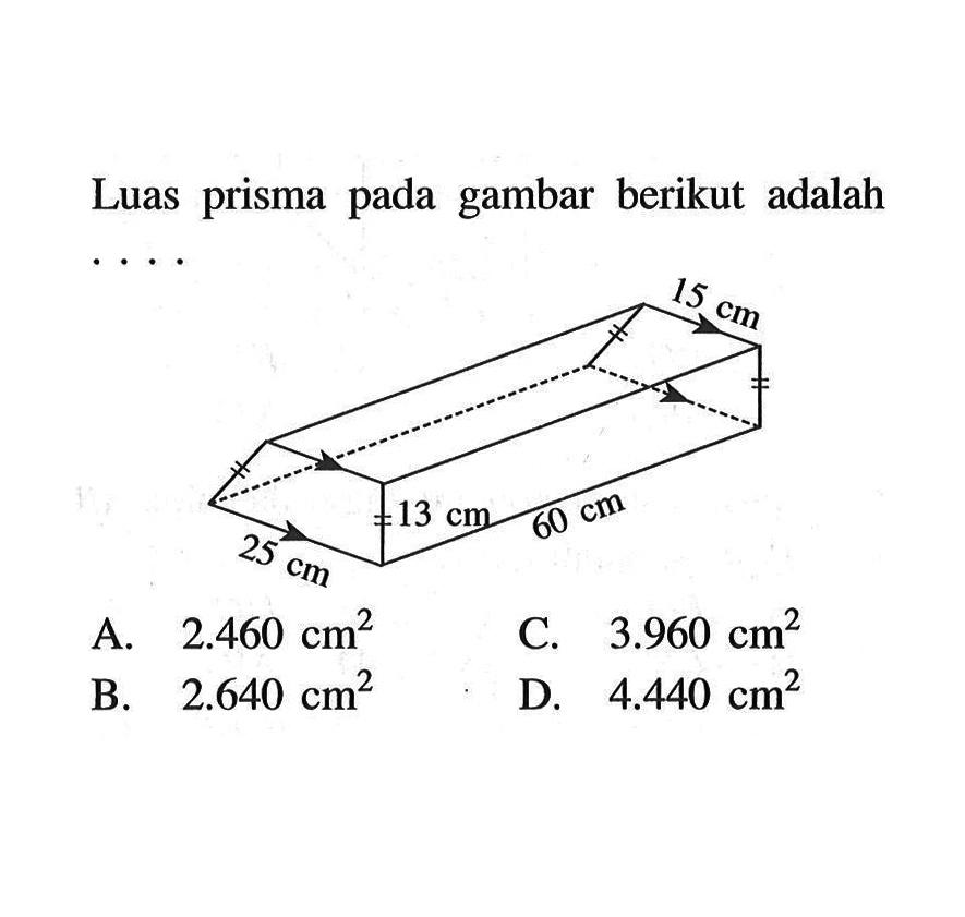 Luas prisma pada gambar berikut adalah ‥. 15 cm 13 cm 25 cm 60 cm A. 2.460 cm^2 C. 3.960 cm^2 B. 2.640 cm^2 D. 4.440 cm^2