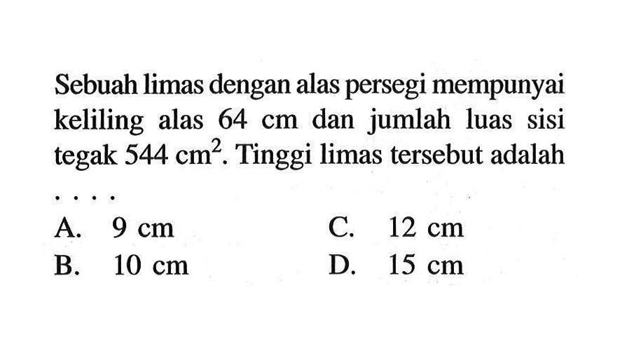 Sebuah limas dengan alas persegi mempunyai keliling alas 64 cm dan jumlah luas sisi tegak 544 cm^2. Tinggi limas tersebut adalah ...