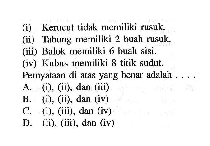 (i) Kerucut tidak memiliki rusuk.(ii) Tabung memiliki 2 buah rusuk.(iii) Balok memiliki 6 buah sisi.(iv) Kubus memiliki 8 titik sudut.Pernyataan di atas yang benar adalah ....