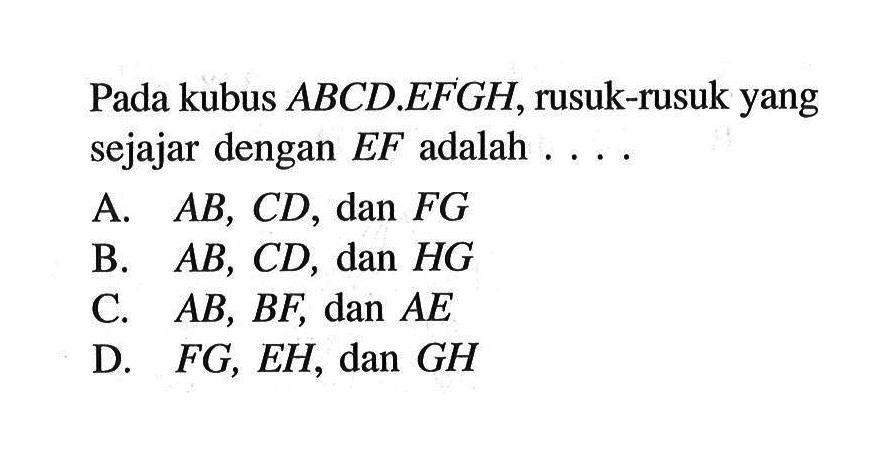 Pada kubus ABCD.EFGH, rusuk-rusuk yang sejajar dengan EF adalah .... A. AB, CD, dan FG B. AB, CD, dan HG C. AB, BF, dan AE D. FG, EH, dan GH