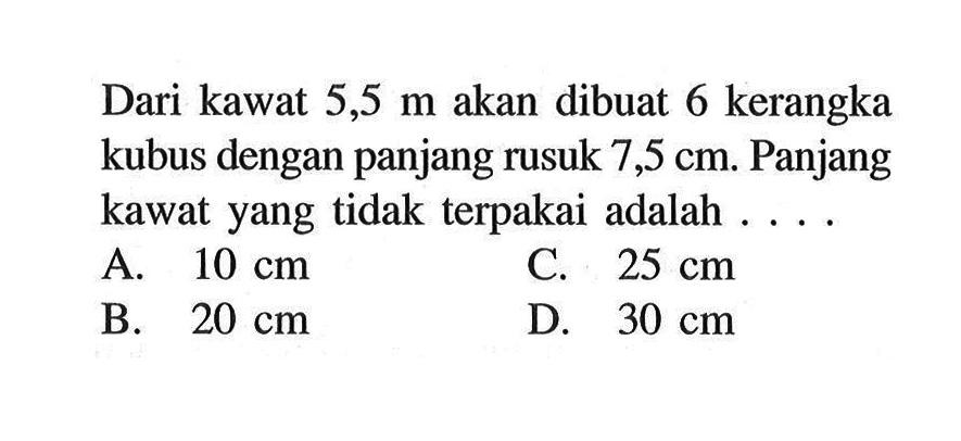 Dari kawat 5,5 m akan dibuat 6 kerangka kubus dengan panjang rusuk 7,5 cm. Panjang kawat yang tidak terpakai adalah....