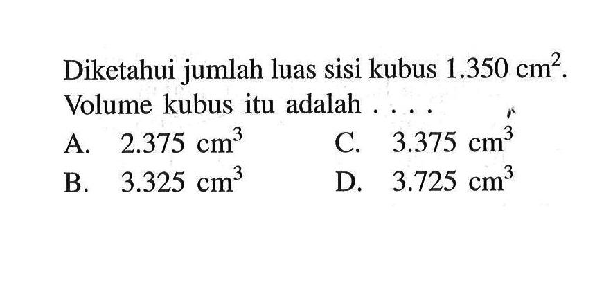 Diketahui jumlah luas sisi kubus  1.350 cm^2 . Volume kubus itu adalah ....
