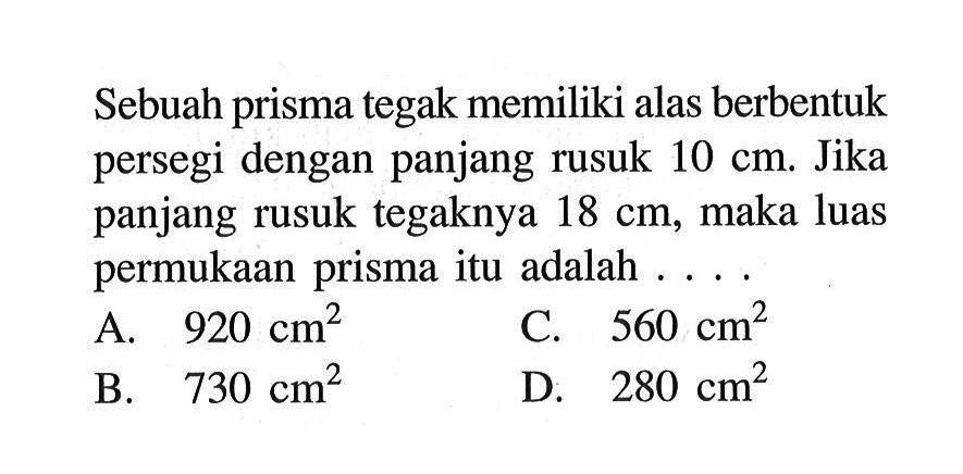 Sebuah prisma tegak memiliki alas berbentuk persegi dengan panjang rusuk 10 cm. Jika panjang rusuk tegaknya 18 cm, maka luas permukaan prisma itu adalah ....