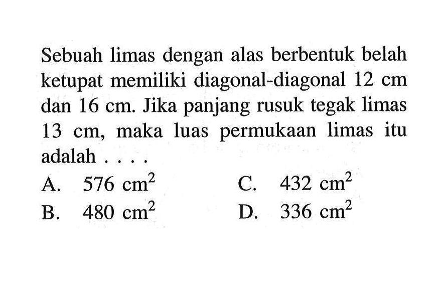 Sebuah limas dengan alas berbentuk belah ketupat memiliki diagonal-diagonal 12 cm dan 16 cm. Jika panjang rusuk tegak limas 13 cm, maka luas permukaan limas itu adalah ....