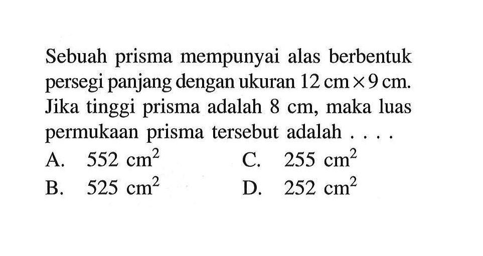 Sebuah prisma mempunyai alas berbentuk persegi panjang dengan ukuran 12 cm x 9 cm. Jika tinggi prisma adalah 8 cm, maka luas permukaan prisma tersebut adalah ....