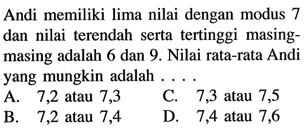 Andi memiliki lima nilai dengan modus 7 dan nilai terendah serta tertinggi masing-masing adalah 6 dan 9. Nilai rata-rata Andi yang mungkin adalah ....