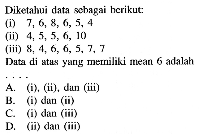 Diketahui data sebagai berikut: (i) 7,6,8,6,5,4 (ii) 4,5,5,6,10 (iii) 8,4,6,6,5,7,7 Data di atas yang memiliki mean 6 adalah ....
