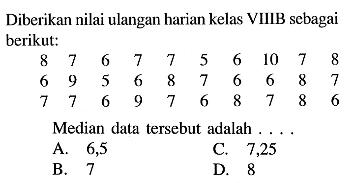 Diberikan nilai ulangan harian kelas VIIIB sebagai berikut: 8  7  6  7  7  5  6  10  7  8  6  9  5  6  8  7  6  6  8  7  7  7  6  9  7  6  8  7  8  6 Median data tersebut adalah ....